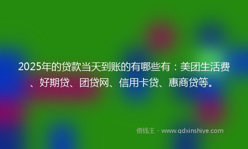 2025年的贷款当天到账的有哪些有:美团生活费、好期贷、团贷网、信用卡贷、惠商贷等。