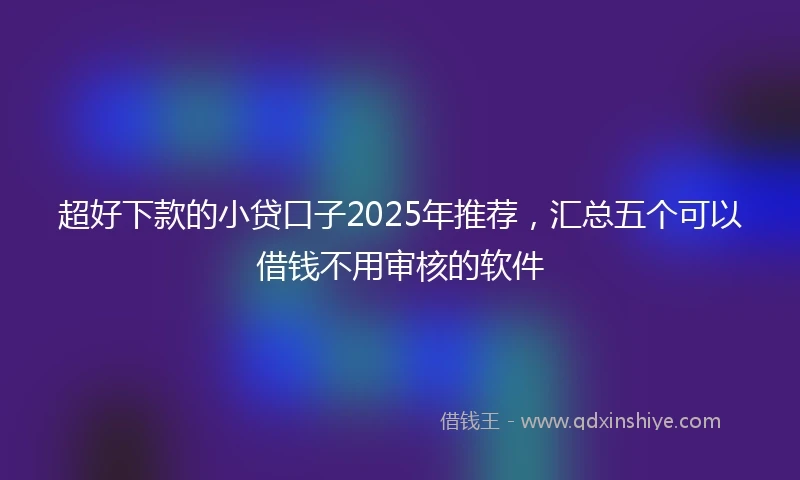 超好下款的小贷口子2025年推荐，汇总五个可以借钱不用审核的软件