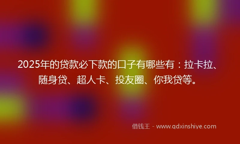 2025年的贷款必下款的口子有哪些有：拉卡拉、随身贷、超人卡、投友圈、你我贷等。