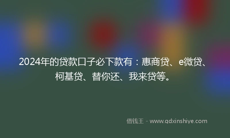 2024年的贷款口子必下款有:惠商贷、e微贷、柯基贷、替你还、我来贷等。