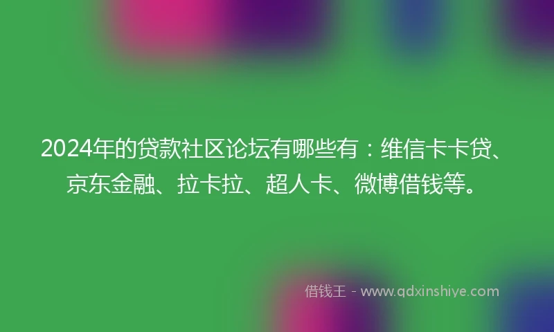 2024年的贷款社区论坛有哪些有：维信卡卡贷、京东金融、拉卡拉、超人卡、微博借钱等。