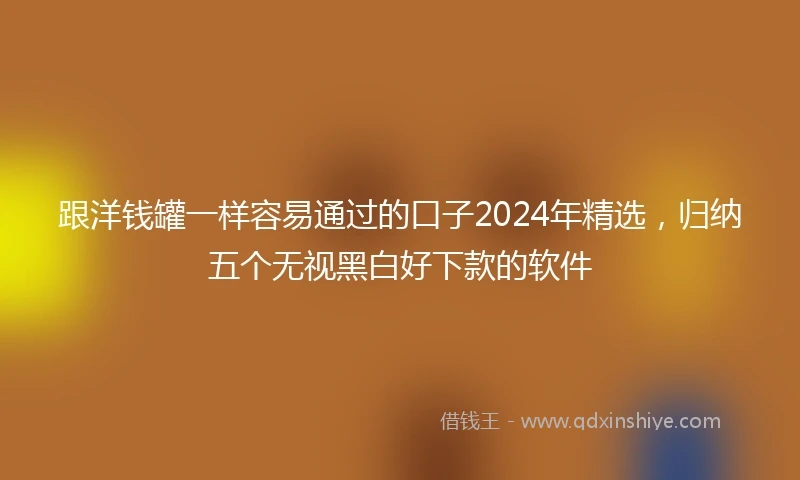 跟洋钱罐一样容易通过的口子2024年精选，归纳五个无视黑白好下款的软件