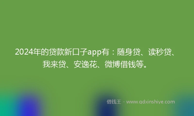 2024年的贷款新口子app有：随身贷、读秒贷、我来贷、安逸花、微博借钱等。