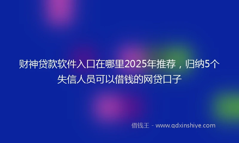 财神贷款软件入口在哪里2025年推荐，归纳5个失信人员可以借钱的网贷口子