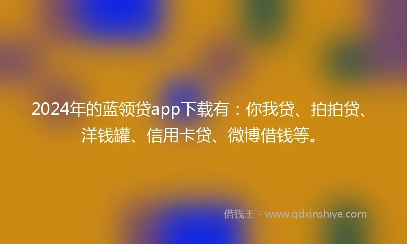 2024年的蓝领贷app下载有：你我贷、拍拍贷、洋钱罐、信用卡贷、微博借钱等。