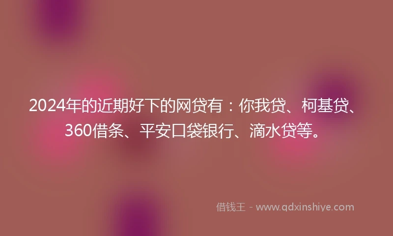 2024年的近期好下的网贷有:你我贷、柯基贷、360借条、平安口袋银行、滴水贷等。