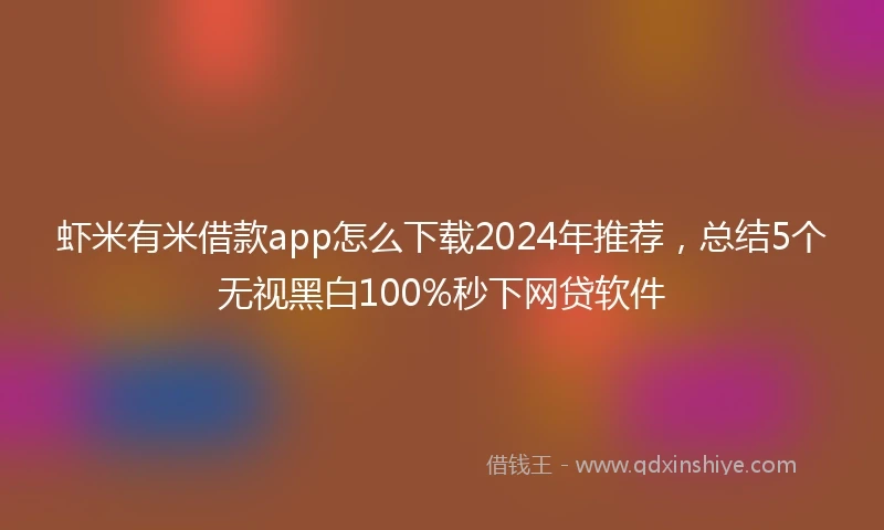 虾米有米借款app怎么下载2024年推荐，总结5个无视黑白100%秒下网贷软件