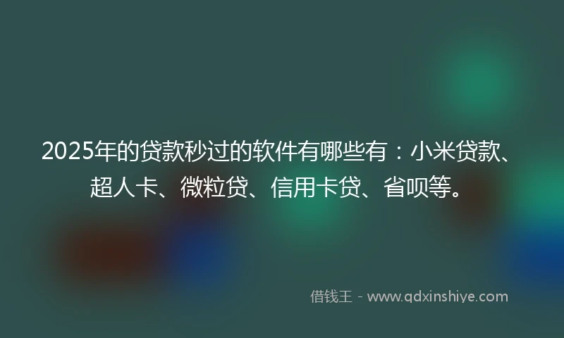 2025年的贷款秒过的软件有哪些有：小米贷款、超人卡、微粒贷、信用卡贷、省呗等。