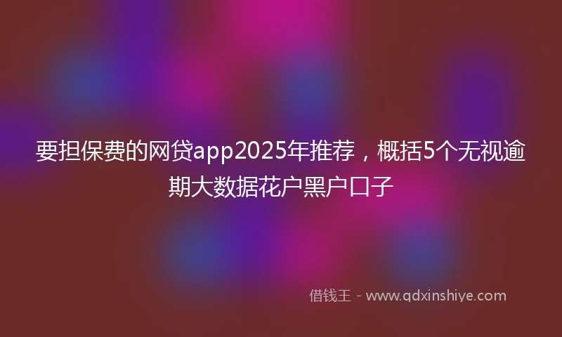 要担保费的网贷app2025年推荐，概括5个无视逾期大数据花户黑户口子