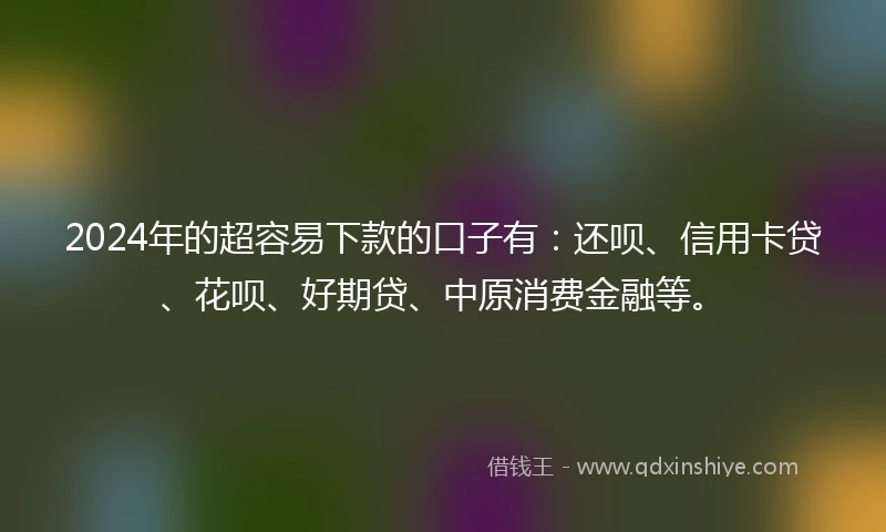 2024年的超容易下款的口子有：还呗、信用卡贷、花呗、好期贷、中原消费金融等。