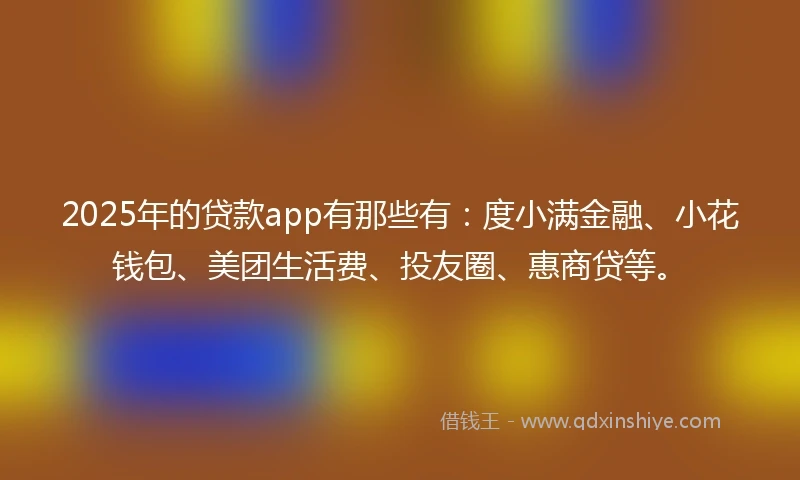 2025年的贷款app有那些有：度小满金融、小花钱包、美团生活费、投友圈、惠商贷等。
