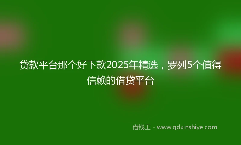 贷款平台那个好下款2025年精选，罗列5个值得信赖的借贷平台
