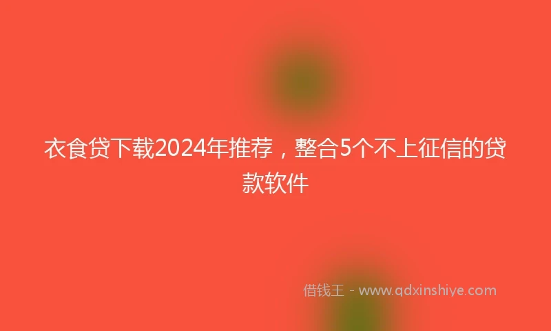 衣食贷下载2024年推荐，整合5个不上征信的贷款软件