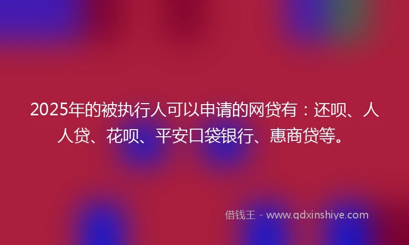 2025年的被执行人可以申请的网贷有：还呗、人人贷、花呗、平安口袋银行、惠商贷等。