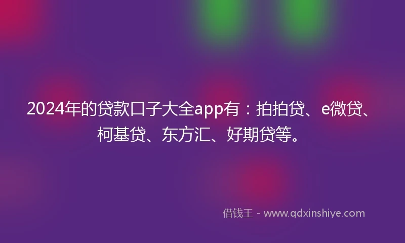 2024年的贷款口子大全app有：拍拍贷、e微贷、柯基贷、东方汇、好期贷等。