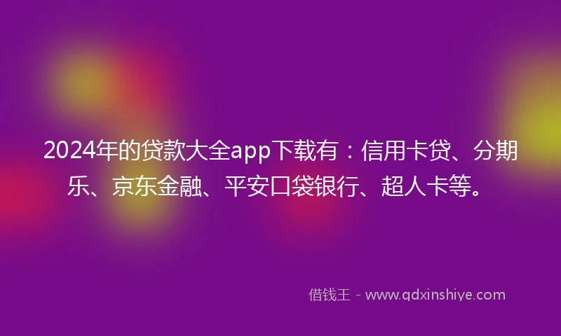 2024年的贷款大全app下载有：信用卡贷、分期乐、京东金融、平安口袋银行、超人卡等。