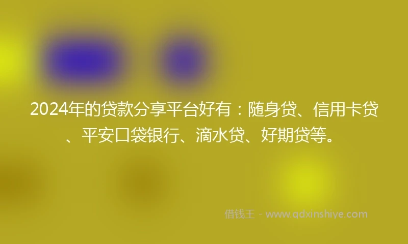 2024年的贷款分享平台好有：随身贷、信用卡贷、平安口袋银行、滴水贷、好期贷等。