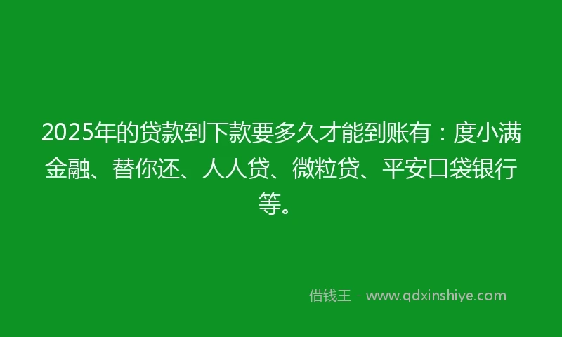 2025年的贷款到下款要多久才能到账有：度小满金融、替你还、人人贷、微粒贷、平安口袋银行等。