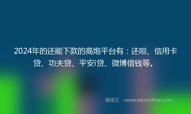 2024年的还能下款的高炮平台有：还呗、信用卡贷、功夫贷、平安i贷、微博借钱等。