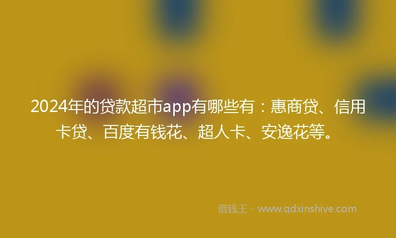 2024年的贷款超市app有哪些有：惠商贷、信用卡贷、百度有钱花、超人卡、安逸花等。