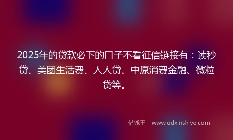 2025年的贷款必下的口子不看征信链接有：读秒贷、美团生活费、人人贷、中原消费金融、微粒贷等。