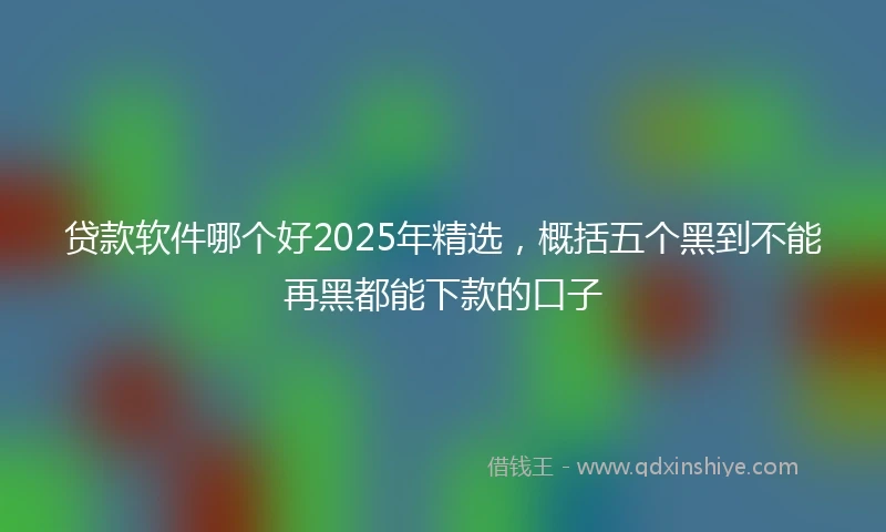 贷款软件哪个好2025年精选，概括五个黑到不能再黑都能下款的口子