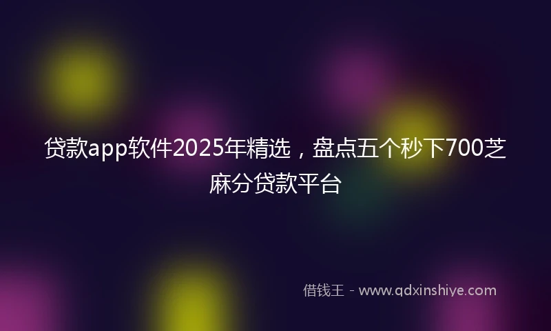 贷款app软件2025年精选，盘点五个秒下700芝麻分贷款平台