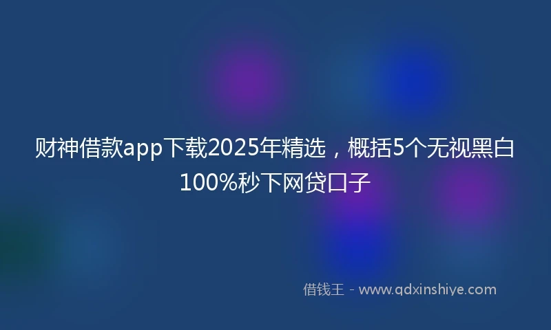 财神借款app下载2025年精选，概括5个无视黑白100%秒下网贷口子