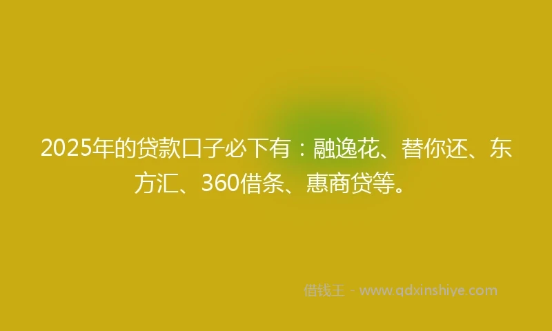2025年的贷款口子必下有：融逸花、替你还、东方汇、360借条、惠商贷等。