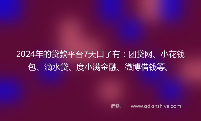 2024年的贷款平台7天口子有：团贷网、小花钱包、滴水贷、度小满金融、微博借钱等。