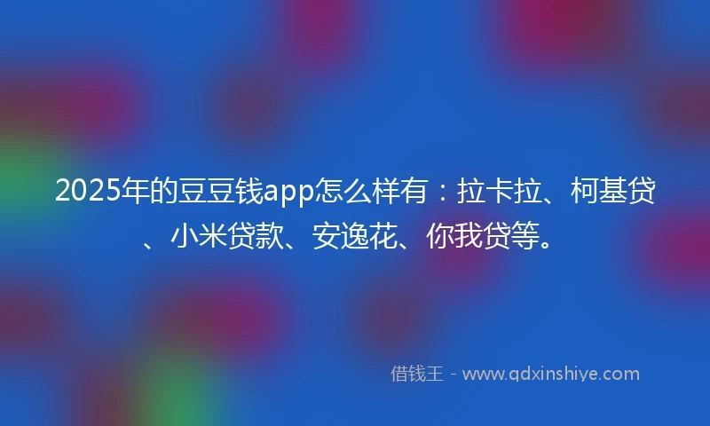 2025年的豆豆钱app怎么样有：拉卡拉、柯基贷、小米贷款、安逸花、你我贷等。