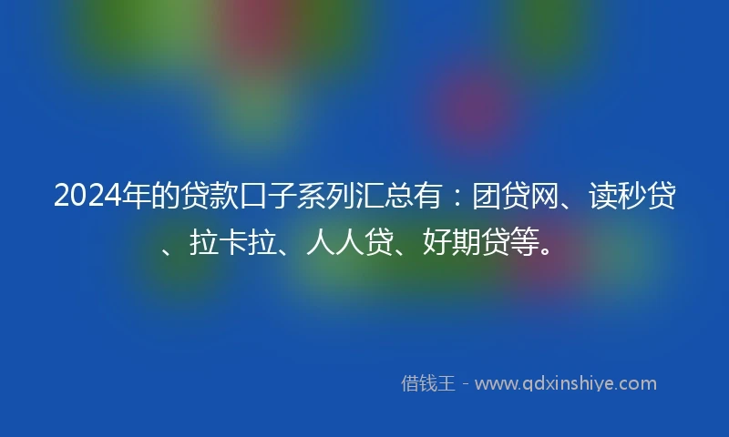 2024年的贷款口子系列汇总有：团贷网、读秒贷、拉卡拉、人人贷、好期贷等。