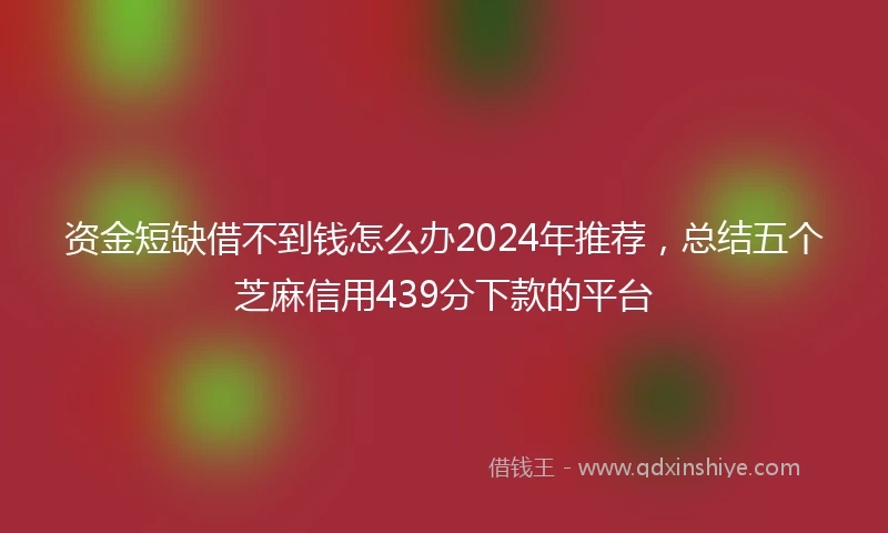 资金短缺借不到钱怎么办2024年推荐，总结五个芝麻信用439分下款的平台