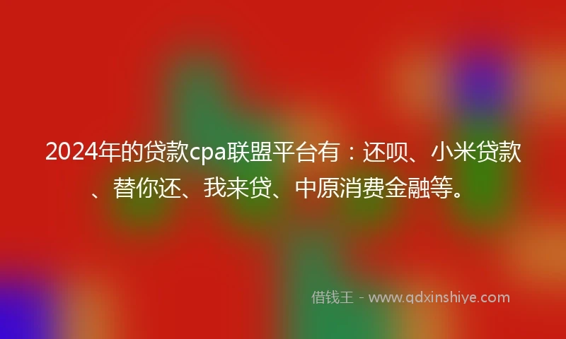 2024年的贷款cpa联盟平台有：还呗、小米贷款、替你还、我来贷、中原消费金融等。