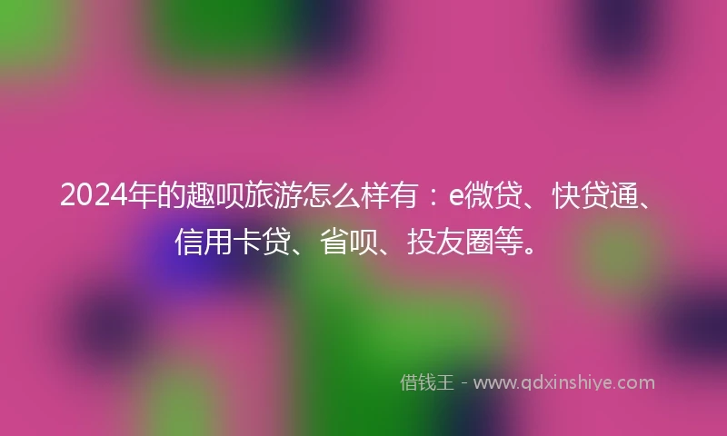 2024年的趣呗旅游怎么样有：e微贷、快贷通、信用卡贷、省呗、投友圈等。