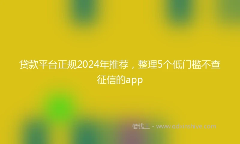 贷款平台正规2024年推荐，整理5个低门槛不查征信的app