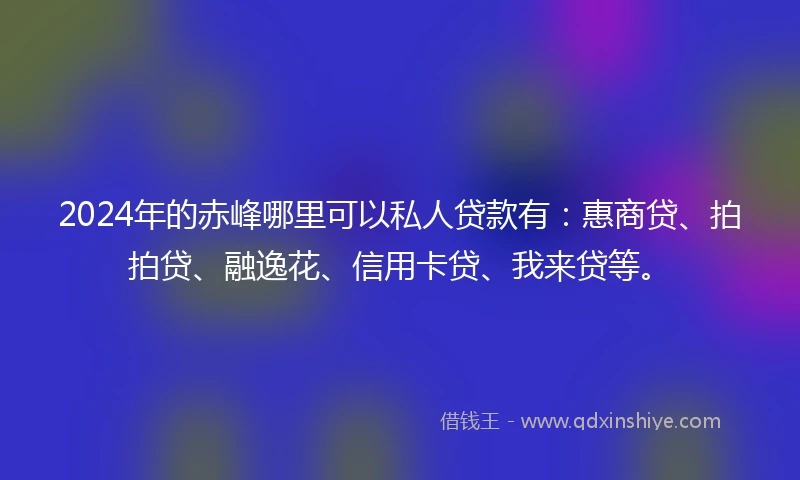 2024年的赤峰哪里可以私人贷款有：惠商贷、拍拍贷、融逸花、信用卡贷、我来贷等。
