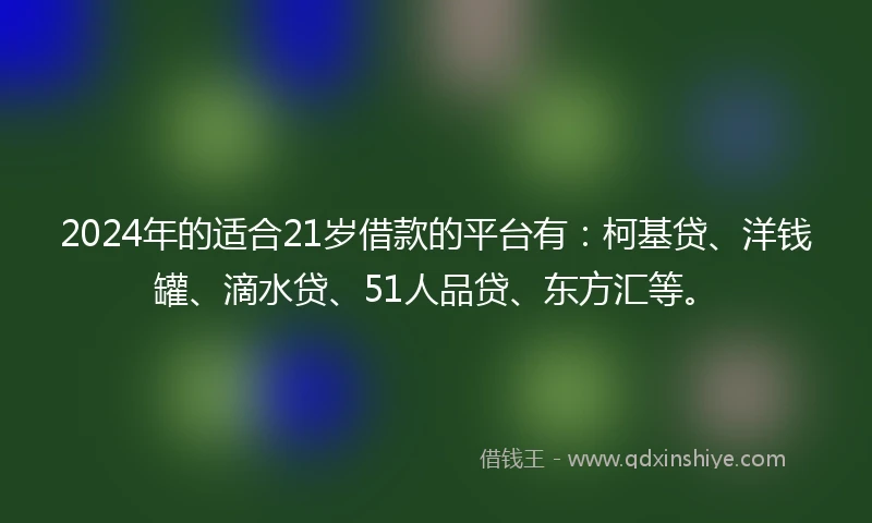 2024年的适合21岁借款的平台有：柯基贷、洋钱罐、滴水贷、51人品贷、东方汇等。