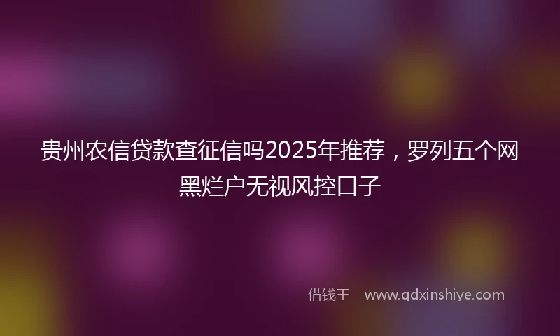 贵州农信贷款查征信吗2025年推荐，罗列五个网黑烂户无视风控口子