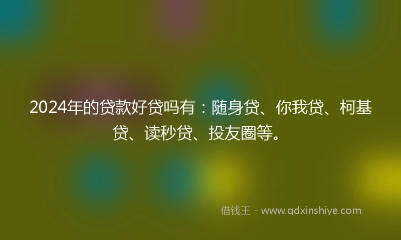 2024年的贷款好贷吗有：随身贷、你我贷、柯基贷、读秒贷、投友圈等。