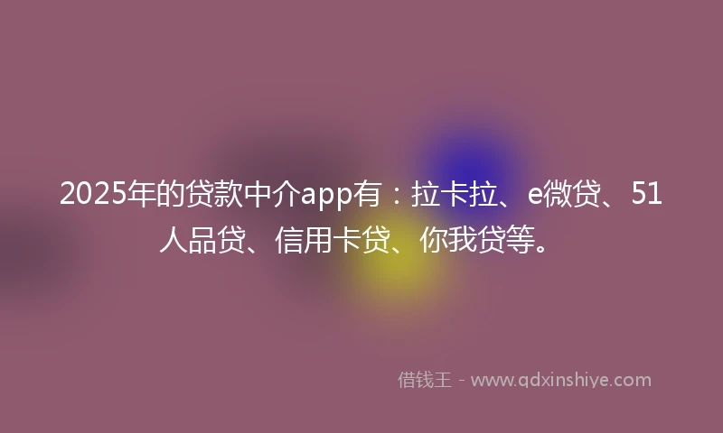 2025年的贷款中介app有：拉卡拉、e微贷、51人品贷、信用卡贷、你我贷等。