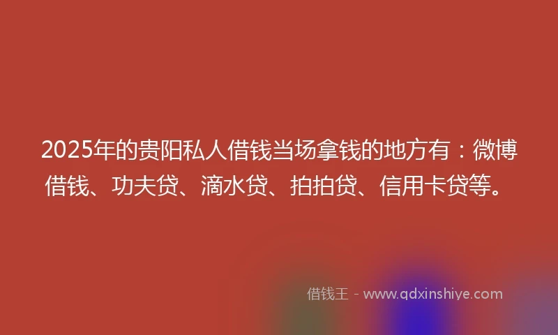 2025年的贵阳私人借钱当场拿钱的地方有：微博借钱、功夫贷、滴水贷、拍拍贷、信用卡贷等。