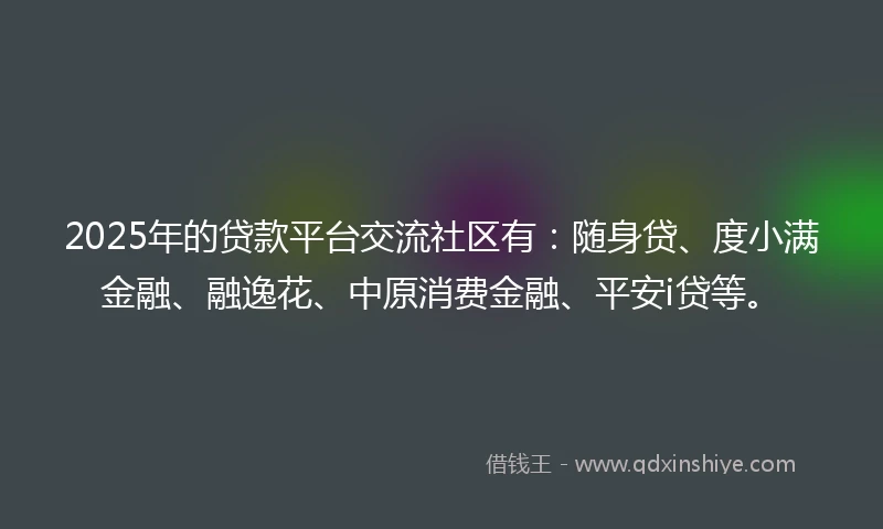 2025年的贷款平台交流社区有：随身贷、度小满金融、融逸花、中原消费金融、平安i贷等。