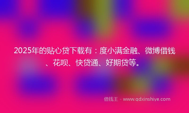 2025年的贴心贷下载有：度小满金融、微博借钱、花呗、快贷通、好期贷等。