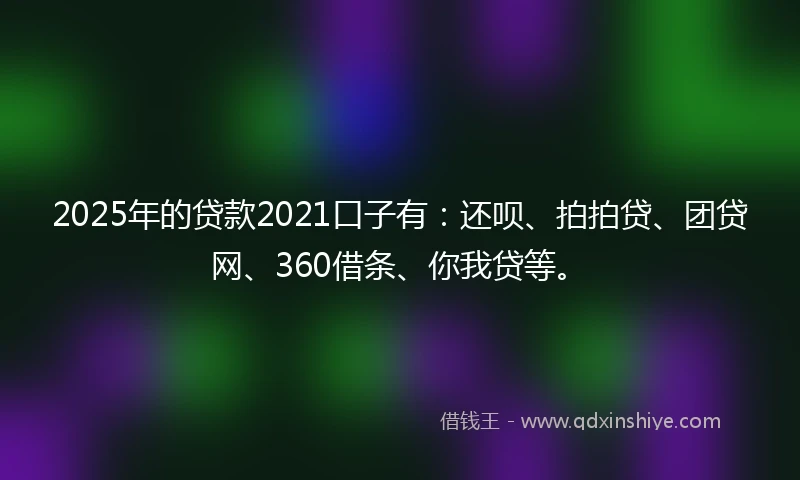 2025年的贷款2021口子有：还呗、拍拍贷、团贷网、360借条、你我贷等。