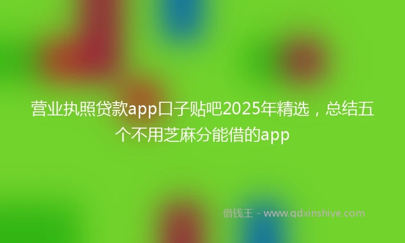 营业执照贷款app口子贴吧2025年精选，总结五个不用芝麻分能借的app