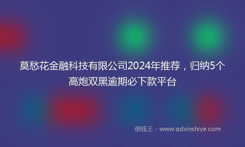 莫愁花金融科技有限公司2024年推荐，归纳5个高炮双黑逾期必下款平台