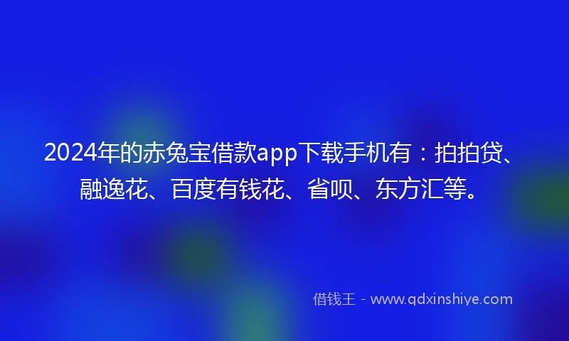 2024年的赤兔宝借款app下载手机有：拍拍贷、融逸花、百度有钱花、省呗、东方汇等。