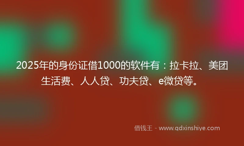 2025年的身份证借1000的软件有：拉卡拉、美团生活费、人人贷、功夫贷、e微贷等。