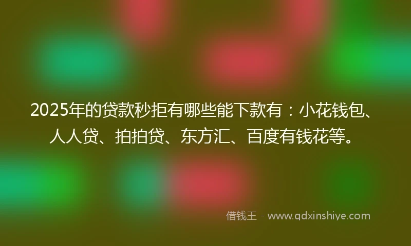 2025年的贷款秒拒有哪些能下款有：小花钱包、人人贷、拍拍贷、东方汇、百度有钱花等。